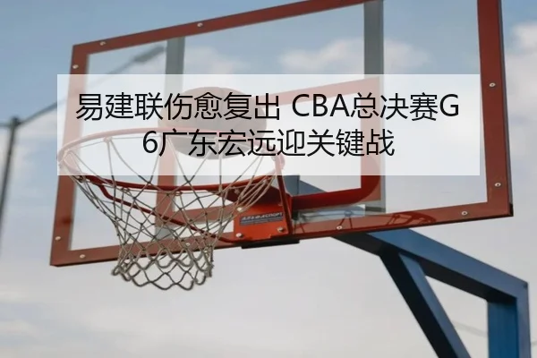 易建联伤愈复出 CBA总决赛G6广东宏远迎关键战