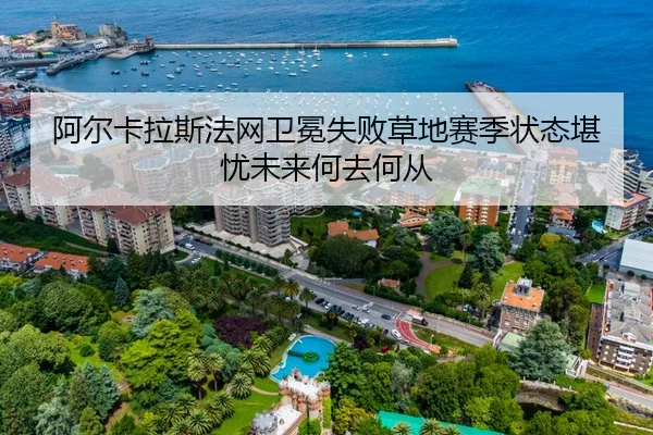 阿尔卡拉斯法网卫冕失败草地赛季状态堪忧未来何去何从
