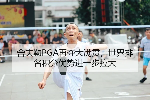 舍夫勒PGA再夺大满贯，世界排名积分优势进一步拉大