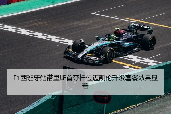 F1西班牙站诺里斯首夺杆位迈凯伦升级套餐效果显著